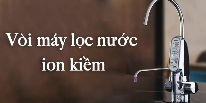 Vòi máy lọc nước ion kiềm là gì và một số lưu ý khi mua
